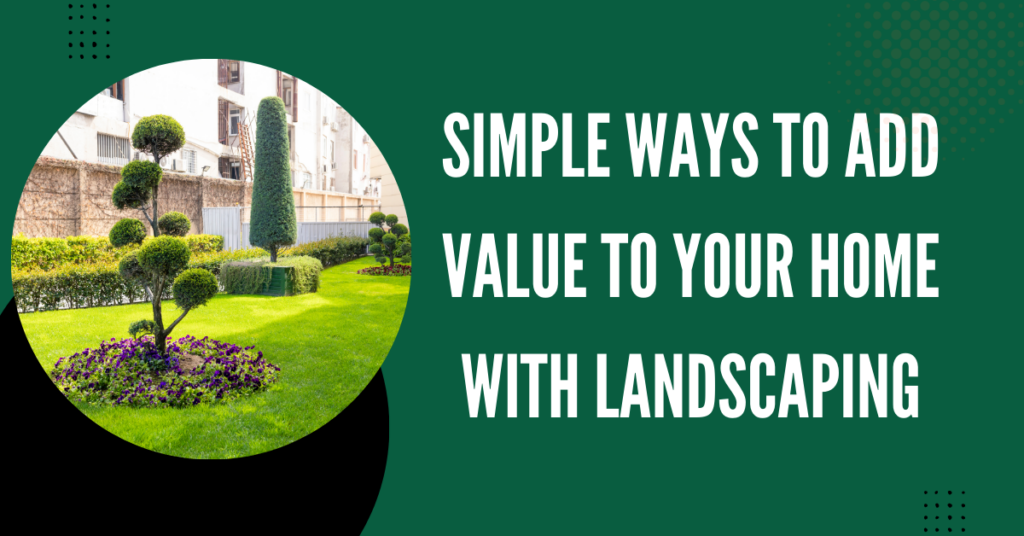 Simple Ways to Add Value to Your Home with Landscaping